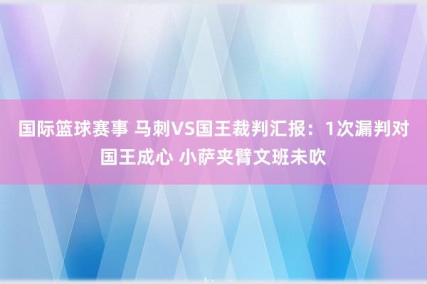 国际篮球赛事 马刺VS国王裁判汇报：1次漏判对国王成心 小萨夹臂文班未吹