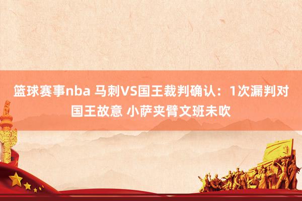 篮球赛事nba 马刺VS国王裁判确认：1次漏判对国王故意 小萨夹臂文班未吹