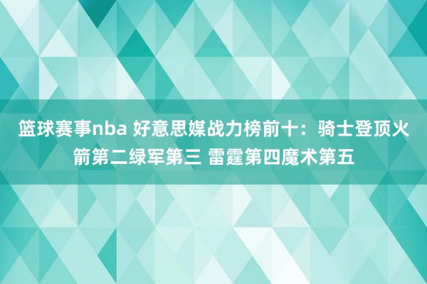 篮球赛事nba 好意思媒战力榜前十：骑士登顶火箭第二绿军第三 雷霆第四魔术第五