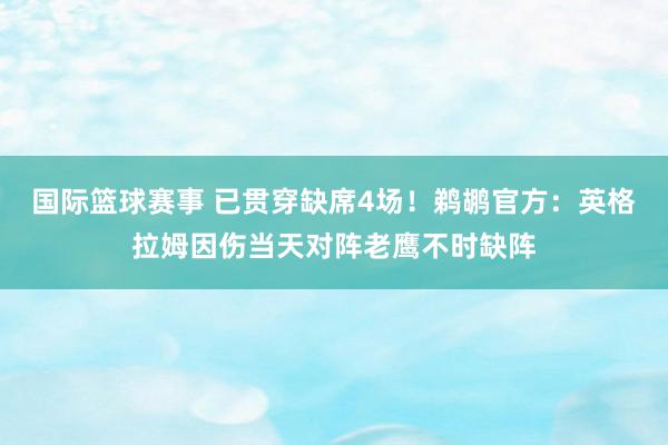 国际篮球赛事 已贯穿缺席4场！鹈鹕官方：英格拉姆因伤当天对阵老鹰不时缺阵