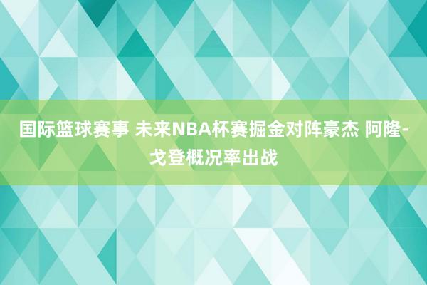 国际篮球赛事 未来NBA杯赛掘金对阵豪杰 阿隆-戈登概况率出战