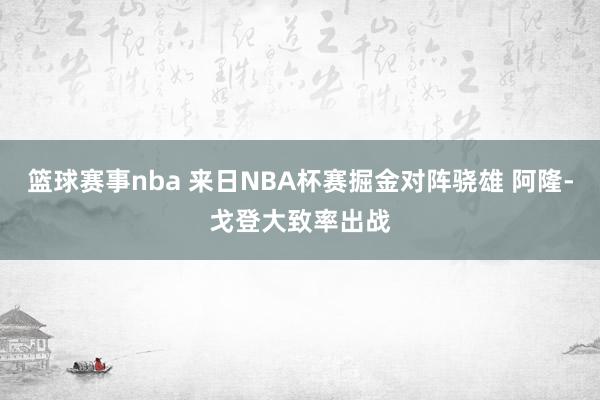 篮球赛事nba 来日NBA杯赛掘金对阵骁雄 阿隆-戈登大致率出战