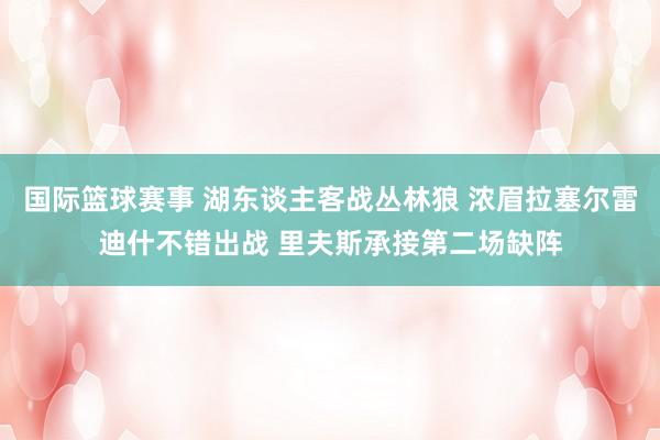 国际篮球赛事 湖东谈主客战丛林狼 浓眉拉塞尔雷迪什不错出战 里夫斯承接第二场缺阵