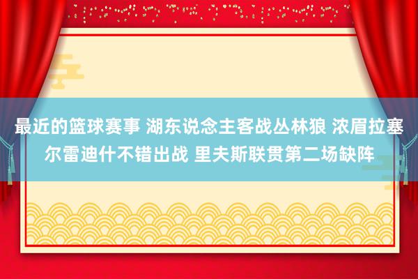 最近的篮球赛事 湖东说念主客战丛林狼 浓眉拉塞尔雷迪什不错出战 里夫斯联贯第二场缺阵