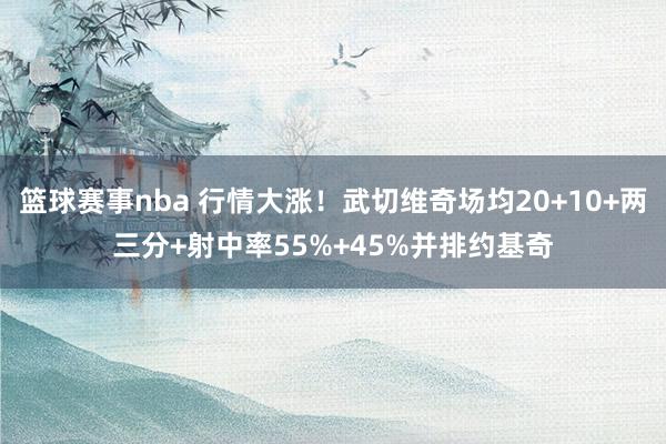 篮球赛事nba 行情大涨！武切维奇场均20+10+两三分+射中率55%+45%并排约基奇