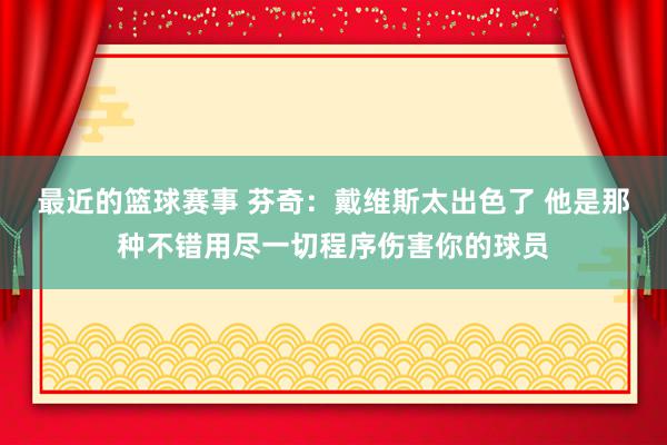 最近的篮球赛事 芬奇：戴维斯太出色了 他是那种不错用尽一切程序伤害你的球员