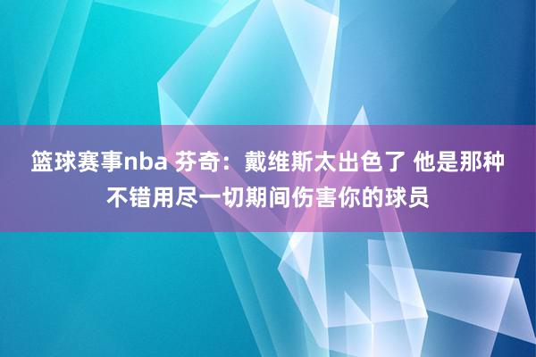 篮球赛事nba 芬奇：戴维斯太出色了 他是那种不错用尽一切期间伤害你的球员