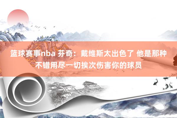 篮球赛事nba 芬奇：戴维斯太出色了 他是那种不错用尽一切挨次伤害你的球员