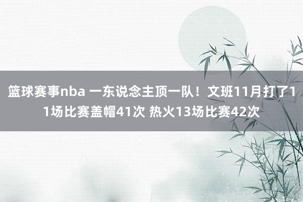 篮球赛事nba 一东说念主顶一队！文班11月打了11场比赛盖帽41次 热火13场比赛42次