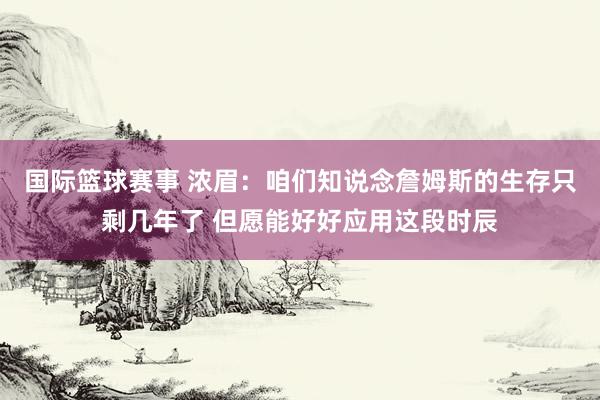 国际篮球赛事 浓眉：咱们知说念詹姆斯的生存只剩几年了 但愿能好好应用这段时辰