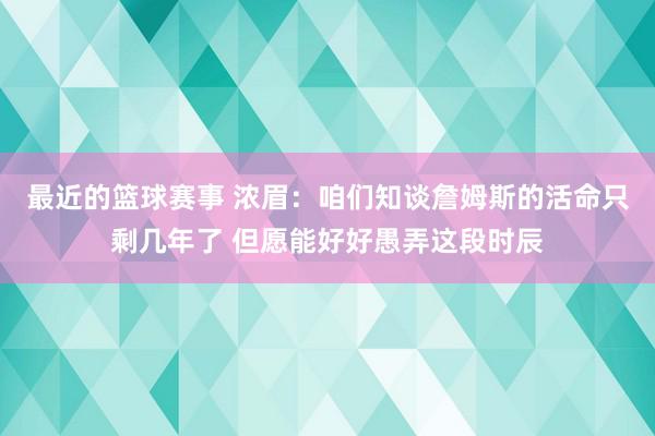 最近的篮球赛事 浓眉：咱们知谈詹姆斯的活命只剩几年了 但愿能好好愚弄这段时辰