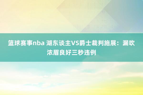 篮球赛事nba 湖东谈主VS爵士裁判施展：漏吹浓眉良好三秒违例