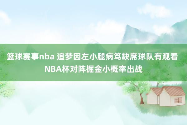 篮球赛事nba 追梦因左小腿病笃缺席球队有观看 NBA杯对阵掘金小概率出战