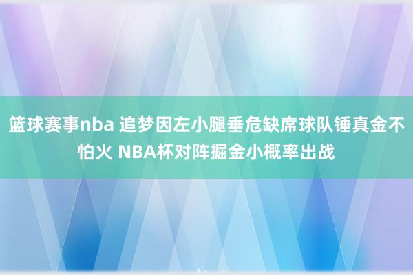 篮球赛事nba 追梦因左小腿垂危缺席球队锤真金不怕火 NBA杯对阵掘金小概率出战