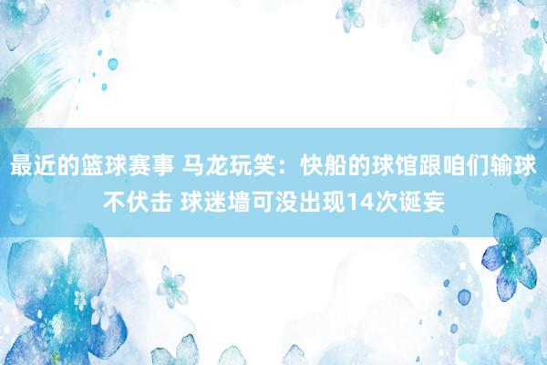 最近的篮球赛事 马龙玩笑：快船的球馆跟咱们输球不伏击 球迷墙可没出现14次诞妄