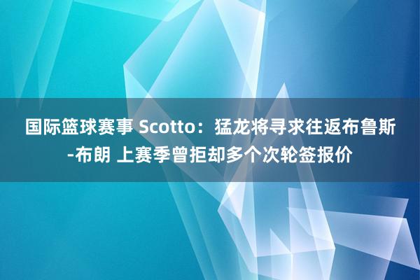 国际篮球赛事 Scotto：猛龙将寻求往返布鲁斯-布朗 上赛季曾拒却多个次轮签报价