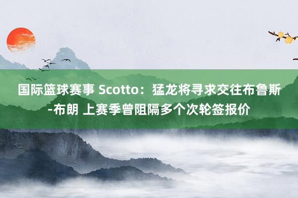 国际篮球赛事 Scotto：猛龙将寻求交往布鲁斯-布朗 上赛季曾阻隔多个次轮签报价