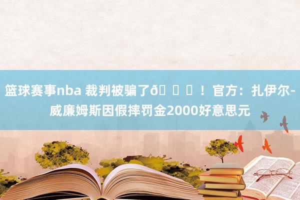 篮球赛事nba 裁判被骗了😅！官方：扎伊尔-威廉姆斯因假摔罚金2000好意思元