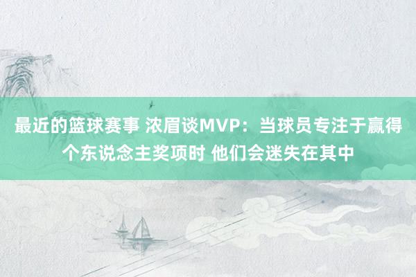 最近的篮球赛事 浓眉谈MVP：当球员专注于赢得个东说念主奖项时 他们会迷失在其中