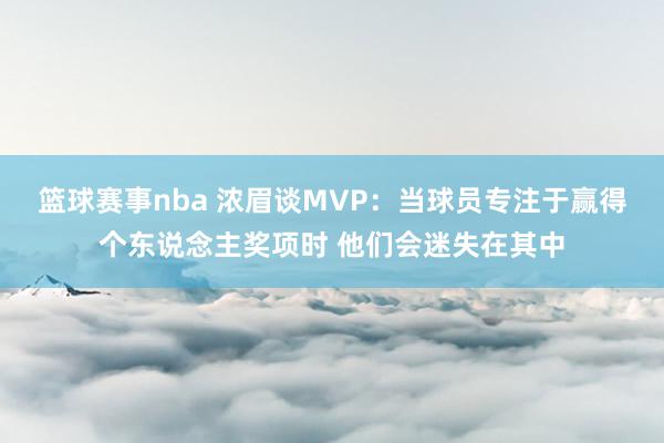 篮球赛事nba 浓眉谈MVP：当球员专注于赢得个东说念主奖项时 他们会迷失在其中