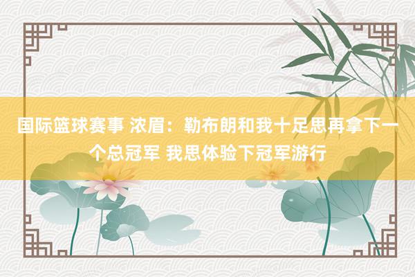 国际篮球赛事 浓眉：勒布朗和我十足思再拿下一个总冠军 我思体验下冠军游行