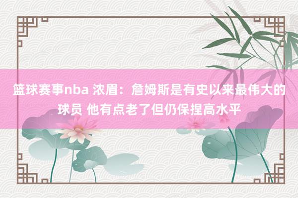 篮球赛事nba 浓眉：詹姆斯是有史以来最伟大的球员 他有点老了但仍保捏高水平