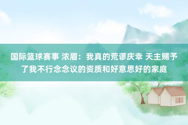 国际篮球赛事 浓眉：我真的荒谬庆幸 天主赐予了我不行念念议的资质和好意思好的家庭