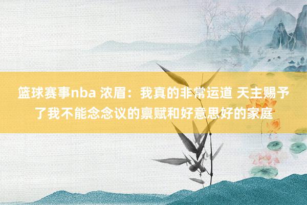 篮球赛事nba 浓眉：我真的非常运道 天主赐予了我不能念念议的禀赋和好意思好的家庭