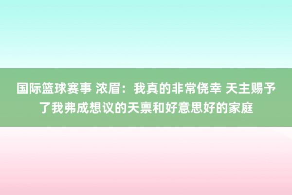 国际篮球赛事 浓眉：我真的非常侥幸 天主赐予了我弗成想议的天禀和好意思好的家庭