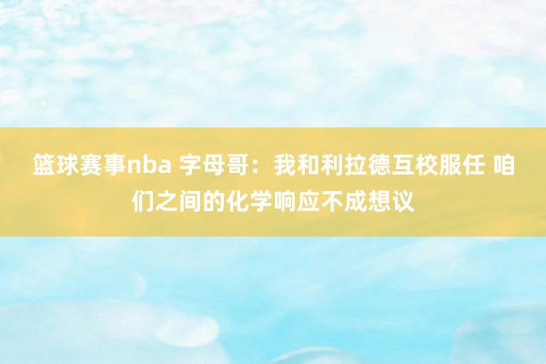 篮球赛事nba 字母哥：我和利拉德互校服任 咱们之间的化学响应不成想议