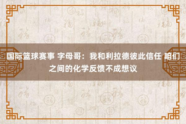 国际篮球赛事 字母哥：我和利拉德彼此信任 咱们之间的化学反馈不成想议