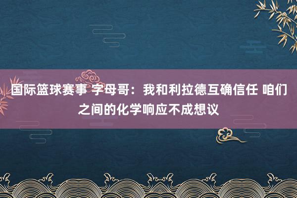 国际篮球赛事 字母哥：我和利拉德互确信任 咱们之间的化学响应不成想议