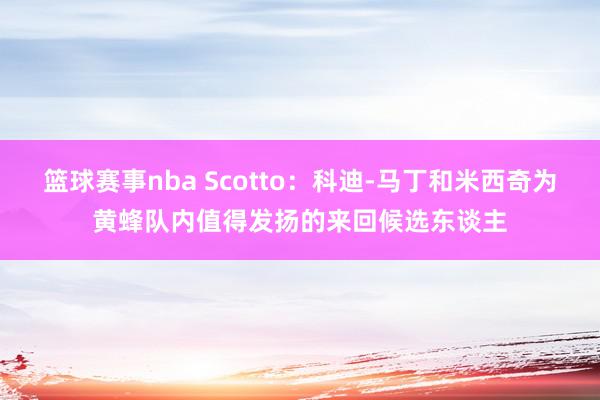 篮球赛事nba Scotto：科迪-马丁和米西奇为黄蜂队内值得发扬的来回候选东谈主