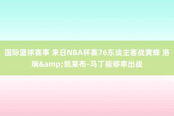 国际篮球赛事 来日NBA杯赛76东谈主客战黄蜂 洛瑞&凯莱布-马丁能够率出战