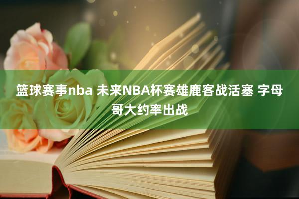 篮球赛事nba 未来NBA杯赛雄鹿客战活塞 字母哥大约率出战